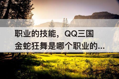 职业的技能，QQ三国金蛇狂舞是哪个职业的技能