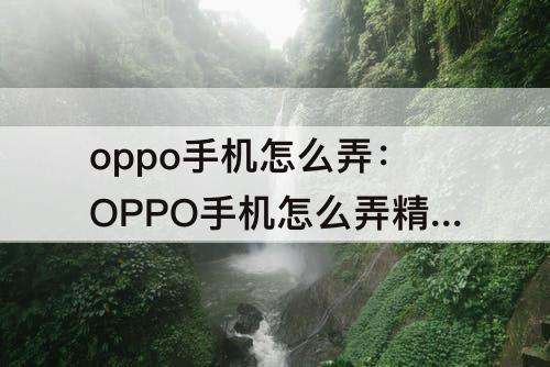 oppo手机怎么弄：OPPO手机怎么弄精选照片