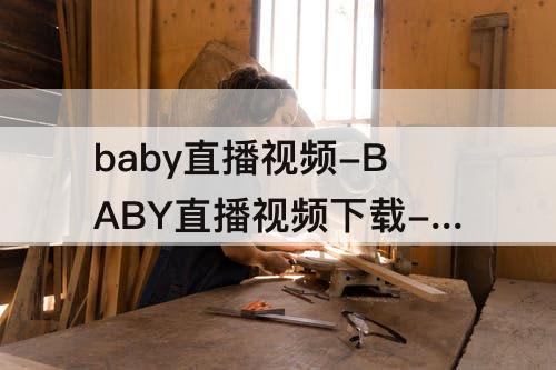 baby直播视频-BABY直播视频下载-BABY直播视频免费版下载