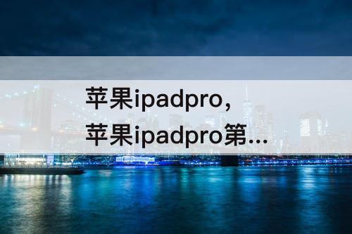 苹果ipadpro，苹果ipadpro第四代什么时候产的