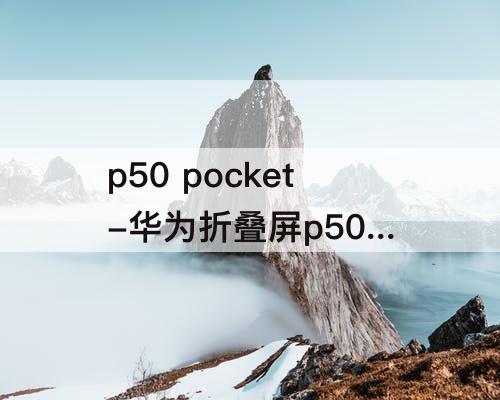 p50 pocket-华为折叠屏p50 pocket s