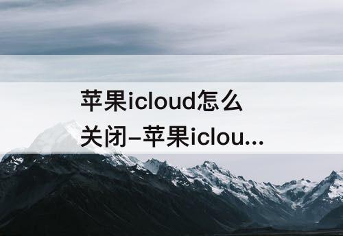 苹果icloud怎么关闭-苹果icloud怎么关闭照片共享