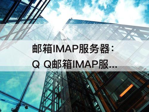 邮箱IMAP服务器：Q Q邮箱IMAP服务器怎么填