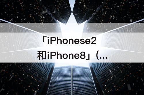 「iPhonese2和iPhone8」(iPhoneSE2和iPhone8区别)