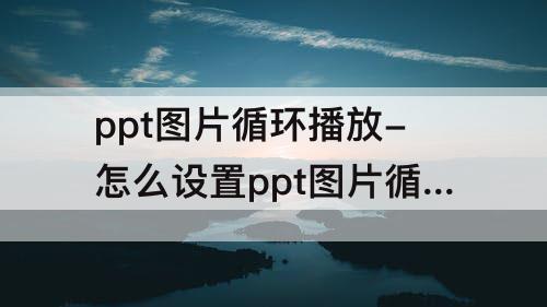 ppt图片循环播放-怎么设置ppt图片循环播放不停止