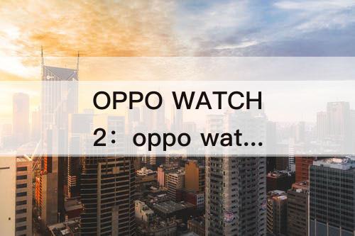 OPPO WATCH2：oppo watch2换屏