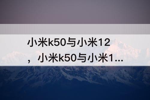 小米k50与小米12，小米k50与小米12pro