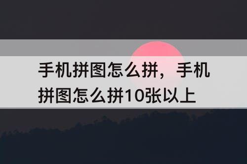 手机拼图怎么拼，手机拼图怎么拼10张以上