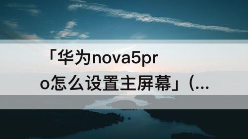 「华为nova5pro怎么设置主屏幕」(华为nova5pro怎么设置主屏幕主页)