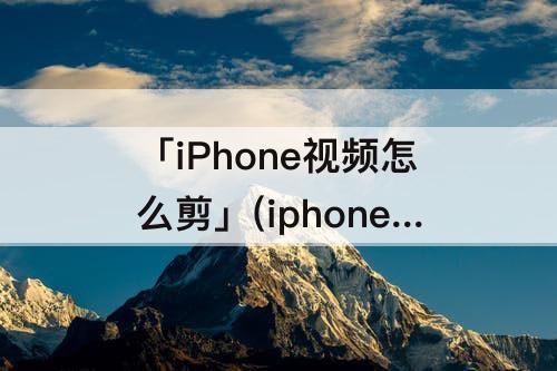 「iPhone视频怎么剪」(iphone视频怎么剪图片)