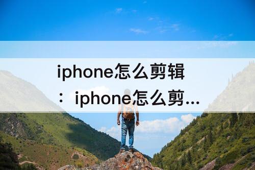 iphone怎么剪辑：iphone怎么剪辑视频中间部分去掉