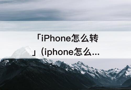 「iPhone怎么转」(iphone怎么转换屏幕)