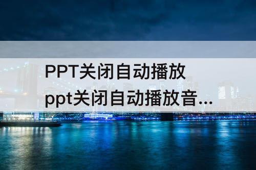 PPT关闭自动播放 ppt关闭自动播放音乐怎么设置