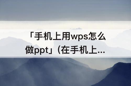 「手机上用wps怎么做ppt」(在手机上用wps怎么做ppt)