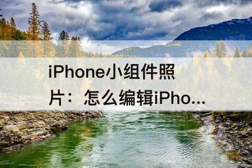 iPhone小组件照片：怎么编辑iPhone小组件照片