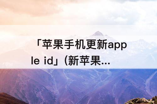 「苹果手机更新apple id」(新苹果手机更新apple id设置)