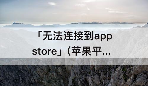 「无法连接到app store」(苹果平板无法连接到app store怎么办)