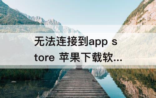 无法连接到app store 苹果下载软件无法连接到app store