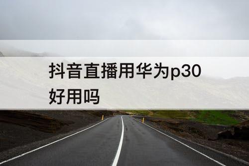 抖音直播用华为p30好用吗