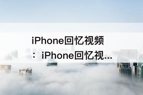 iPhone回忆视频：iPhone回忆视频只能时间顺序