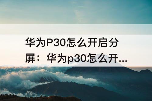 华为P30怎么开启分屏：华为p30怎么开启分屏功能