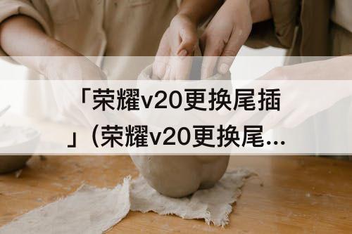 「荣耀v20更换尾插」(荣耀v20更换尾插视频)