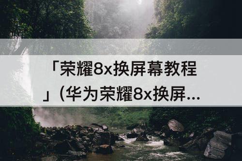 「荣耀8x换屏幕教程」(华为荣耀8x换屏幕教程带框)