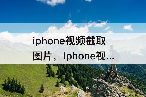 iphone视频截取图片，iphone视频截取图片 照片