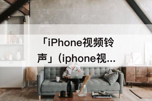 「iPhone视频铃声」(iphone视频铃声怎么设置来电铃声)