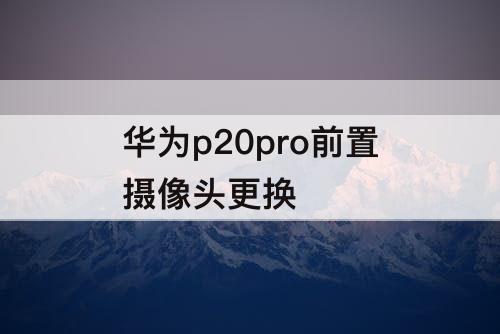 华为p20pro前置摄像头更换