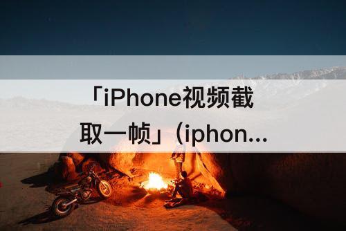 「iPhone视频截取一帧」(iphone视频截取一帧快捷指令)