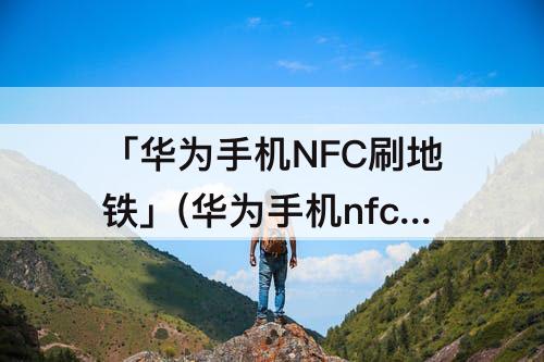 「华为手机NFC刷地铁」(华为手机nfc刷地铁没反应)