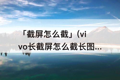 「截屏怎么截」(vivo长截屏怎么截长图)