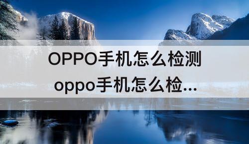 OPPO手机怎么检测 oppo手机怎么检测手机功能