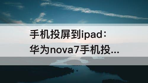 手机投屏到ipad：华为nova7手机投屏到ipad