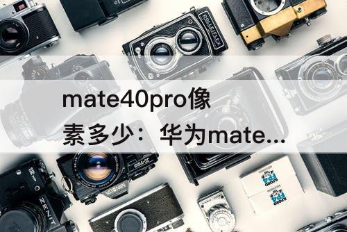 mate40pro像素多少：华为mate40pro像素多少万像素