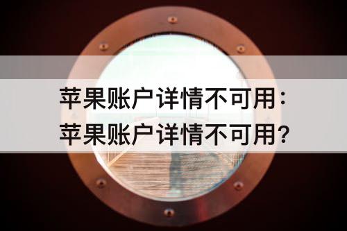 苹果账户详情不可用：苹果账户详情不可用?