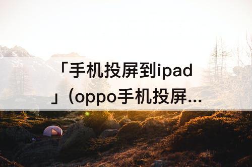 「手机投屏到ipad」(oppo手机投屏到ipad)