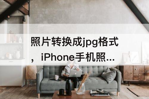 照片转换成jpg格式，iPhone手机照片转换成jpg格式