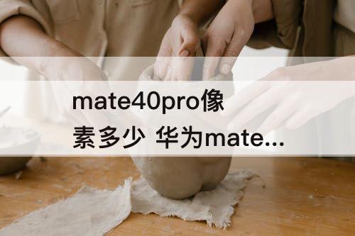 mate40pro像素多少 华为mate40pro像素多少倍