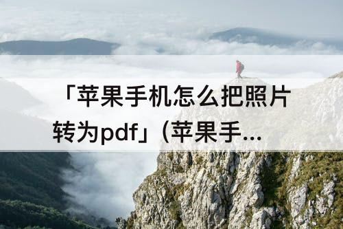 「苹果手机怎么把照片转为pdf」(苹果手机怎么把照片转为pdf格式)