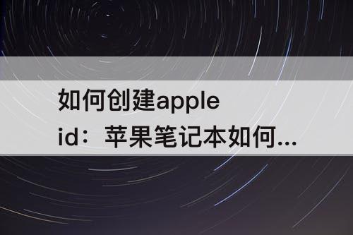 如何创建apple id：苹果笔记本如何创建apple id账号