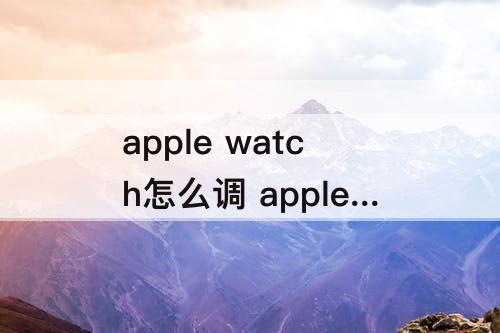 apple watch怎么调 apple watch怎么调声音