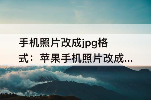 手机照片改成jpg格式：苹果手机照片改成jpg格式