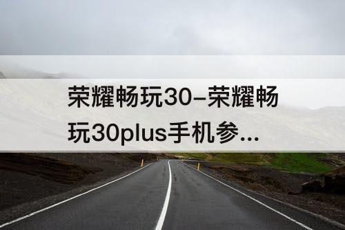 荣耀畅玩30-荣耀畅玩30plus手机参数配置