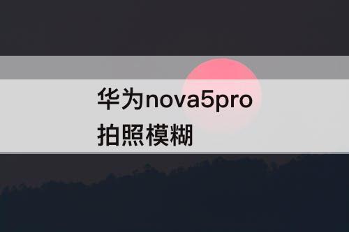 华为nova5pro拍照模糊