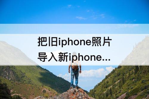 把旧iphone照片导入新iphone 把旧iphone照片导入新iphone算共享么