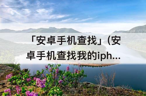 「安卓手机查找」(安卓手机查找我的iphone怎么显示精确位置)