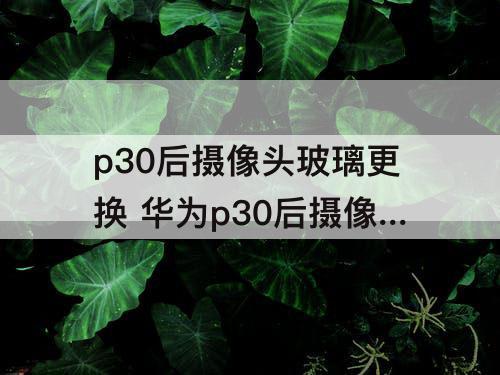 p30后摄像头玻璃更换 华为p30后摄像头玻璃更换需要多少钱?