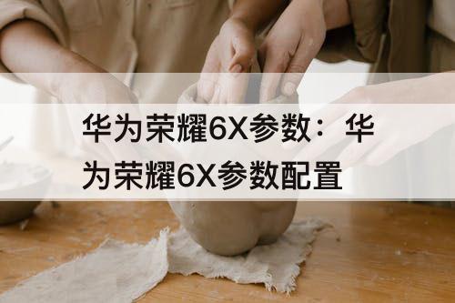 华为荣耀6X参数：华为荣耀6X参数配置